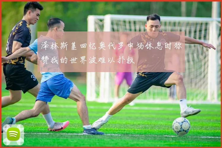 泽林斯基回忆奥代罗中场休息时称赞我的世界波难以扑救