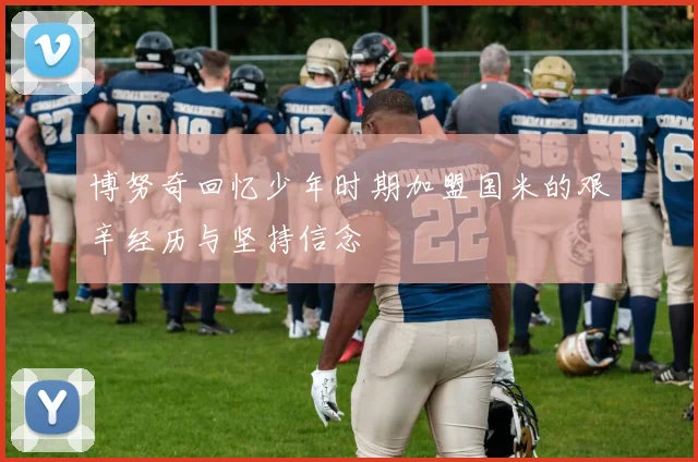 博努奇回忆少年时期加盟国米的艰辛经历与坚持信念