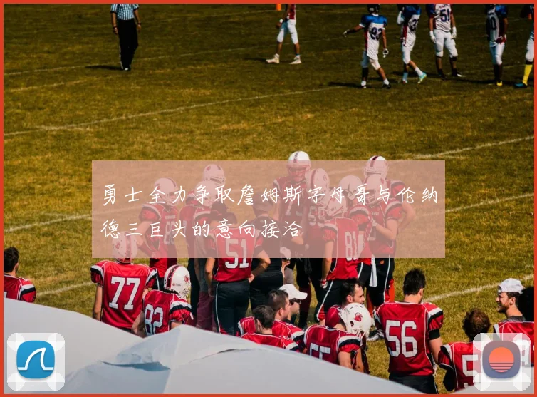 勇士全力争取詹姆斯字母哥与伦纳德三巨头的意向接洽