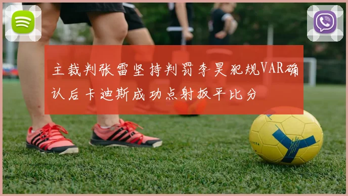 主裁判张雷坚持判罚李昊犯规VAR确认后卡迪斯成功点射扳平比分