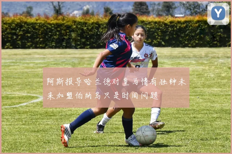 阿斯报导哈兰德对皇马情有独钟未来加盟伯纳乌只是时间问题