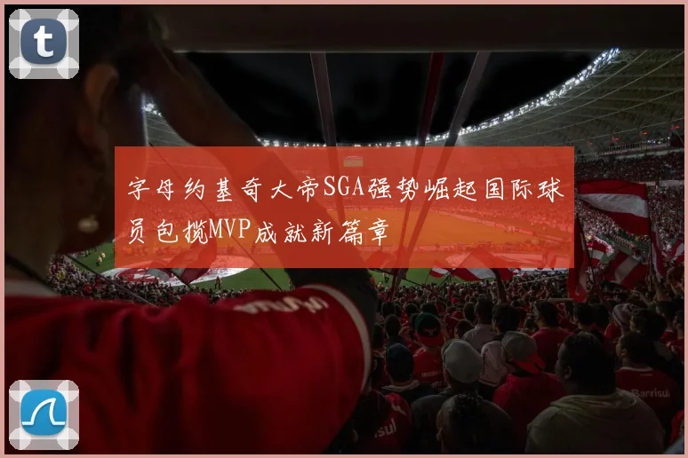 字母约基奇大帝SGA强势崛起国际球员包揽MVP成就新篇章