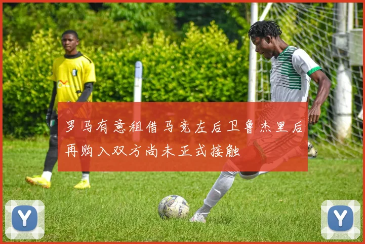 罗马有意租借马竞左后卫鲁杰里后再购入双方尚未正式接触