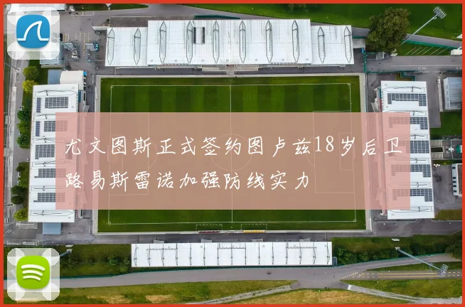 尤文图斯正式签约图卢兹18岁后卫路易斯雷诺加强防线实力