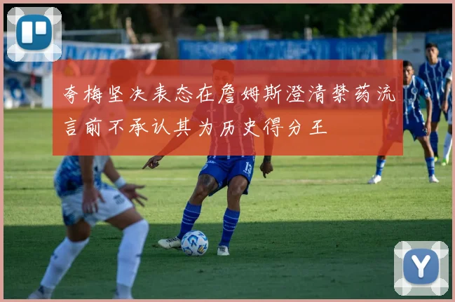 夸梅坚决表态在詹姆斯澄清禁药流言前不承认其为历史得分王