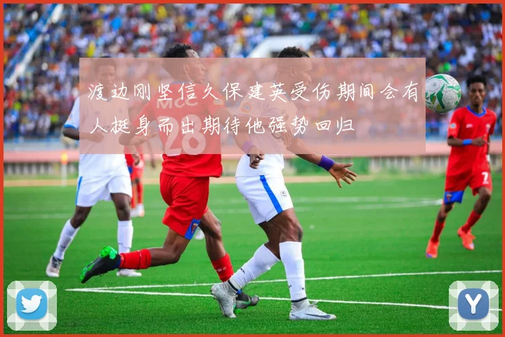 渡边刚坚信久保建英受伤期间会有人挺身而出期待他强势回归