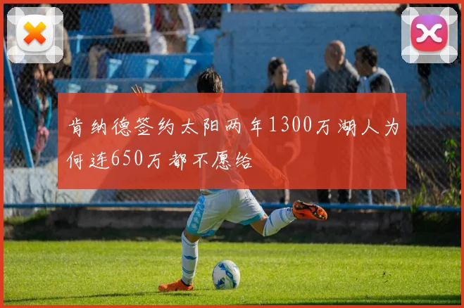 肯纳德签约太阳两年1300万湖人为何连650万都不愿给