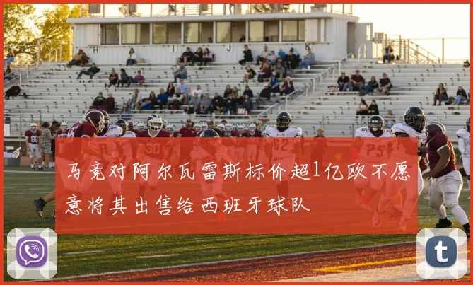 马竞对阿尔瓦雷斯标价超1亿欧不愿意将其出售给西班牙球队