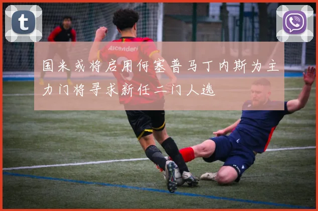 国米或将启用何塞普马丁内斯为主力门将寻求新任二门人选