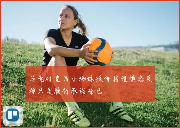 马竞对皇马小蜘蛛报价持谨慎态度称只是履行承诺而已