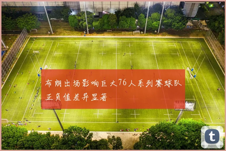 布朗出场影响巨大76人系列赛球队正负值差异显著