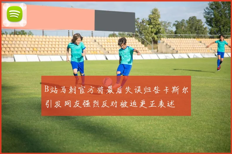 B站马刺官方将最后失误归咎卡斯尔引发网友强烈反对被迫更正表述
