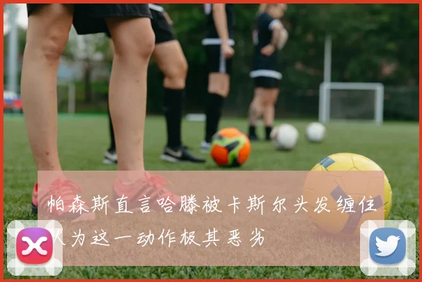 帕森斯直言哈滕被卡斯尔头发缠住认为这一动作极其恶劣
