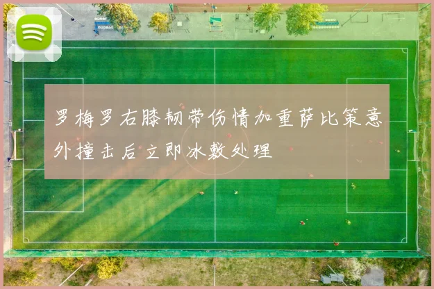 罗梅罗右膝韧带伤情加重萨比策意外撞击后立即冰敷处理