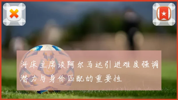 河床主席谈阿尔马达引进难度强调潜力与身价匹配的重要性