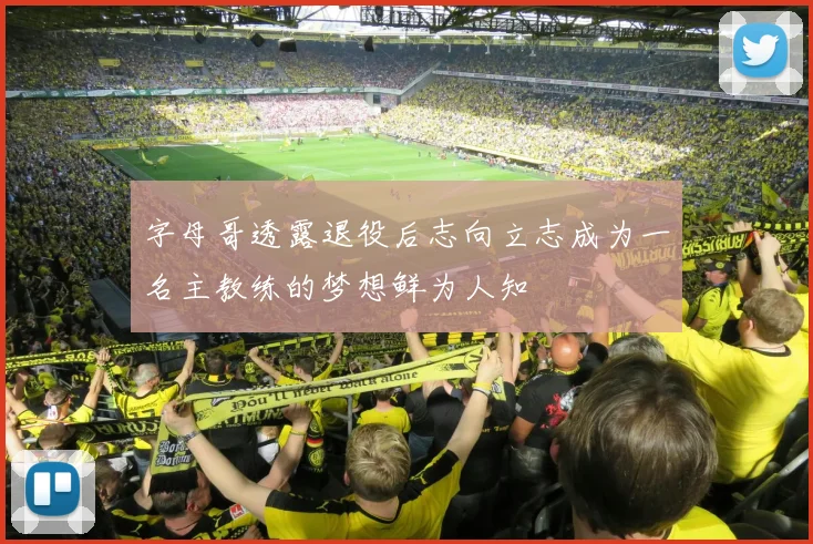 字母哥透露退役后志向立志成为一名主教练的梦想鲜为人知