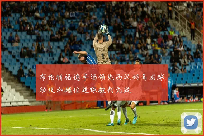 布伦特福德半场领先西汉姆乌龙球助攻加越位进球被判无效