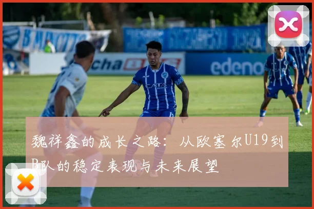 魏祥鑫的成长之路：从欧塞尔U19到B队的稳定表现与未来展望