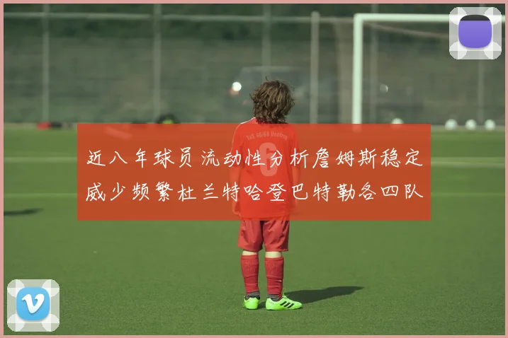 近八年球员流动性分析詹姆斯稳定威少频繁杜兰特哈登巴特勒各四队