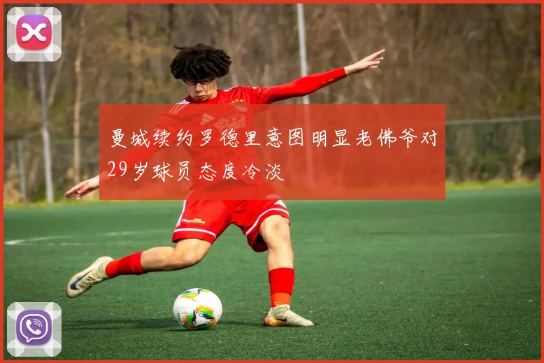 曼城续约罗德里意图明显老佛爷对29岁球员态度冷淡