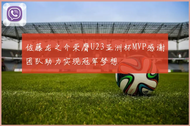 佐藤龙之介荣膺U23亚洲杯MVP感谢团队助力实现冠军梦想