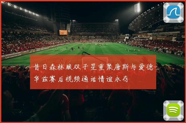 昔日森林狼双子星重聚唐斯与爱德华兹赛后视频通话情谊永存